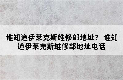 谁知道伊莱克斯维修部地址？ 谁知道伊莱克斯维修部地址电话